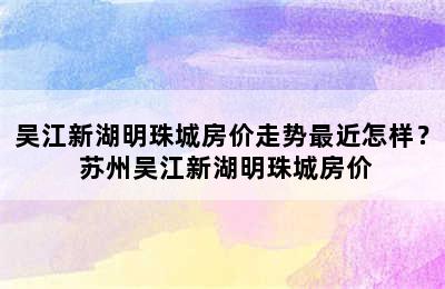 吴江新湖明珠城房价走势最近怎样？ 苏州吴江新湖明珠城房价